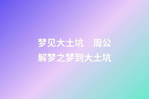 梦见大土坑　周公解梦之梦到大土坑